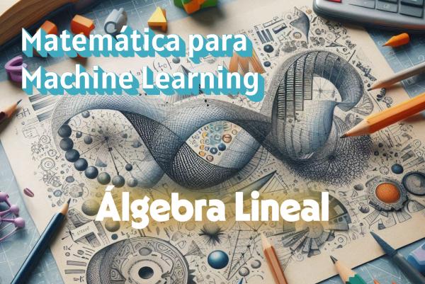 Álgebra Lineal para Machine Learning: vectores y matrices que todo ingeniero en IA debe conocer